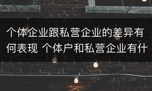 个体企业跟私营企业的差异有何表现 个体户和私营企业有什么区别
