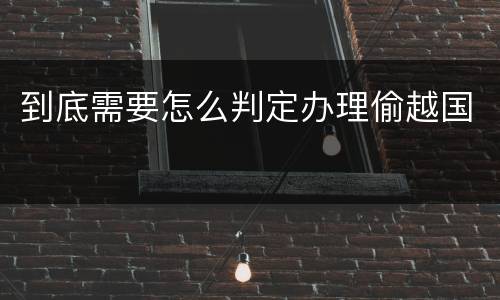 到底需要怎么判定办理偷越国