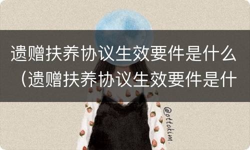 遗赠扶养协议生效要件是什么（遗赠扶养协议生效要件是什么）