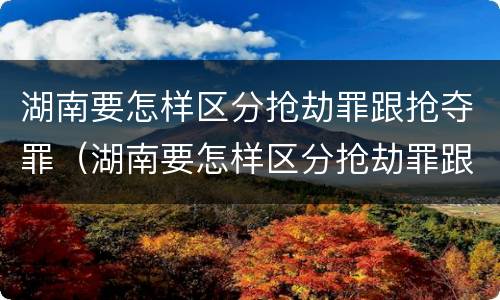 湖南要怎样区分抢劫罪跟抢夺罪（湖南要怎样区分抢劫罪跟抢夺罪呢）