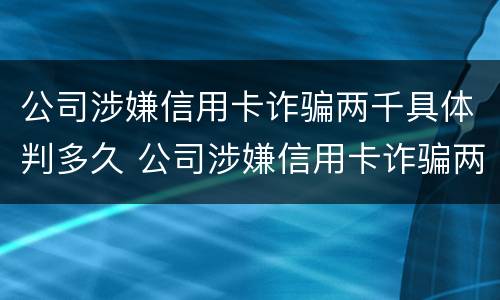 公司涉嫌信用卡诈骗两千具体判多久 公司涉嫌信用卡诈骗两千具体判多久刑期
