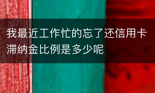 我最近工作忙的忘了还信用卡滞纳金比例是多少呢
