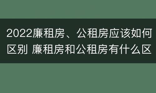 2022廉租房、公租房应该如何区别 廉租房和公租房有什么区别,怎么申请