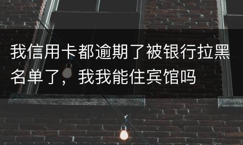 我信用卡都逾期了被银行拉黑名单了，我我能住宾馆吗