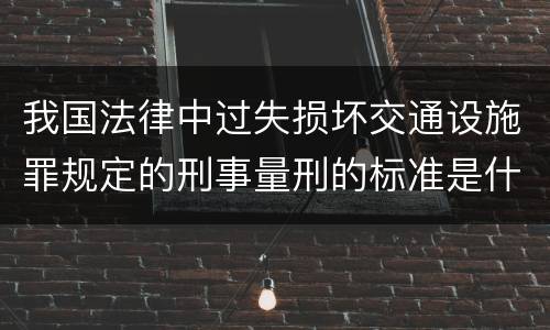 我国法律中过失损坏交通设施罪规定的刑事量刑的标准是什么