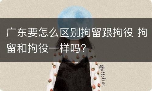 广东要怎么区别拘留跟拘役 拘留和拘役一样吗?