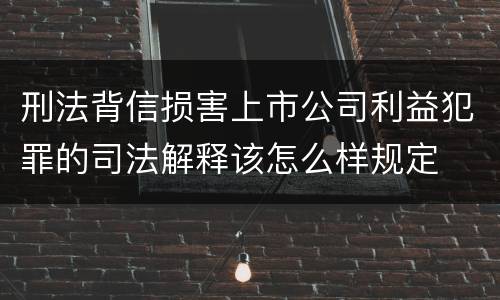 刑法背信损害上市公司利益犯罪的司法解释该怎么样规定