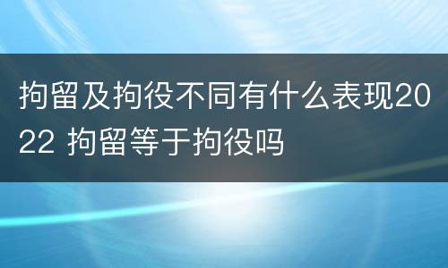 拘留及拘役不同有什么表现2022 拘留等于拘役吗