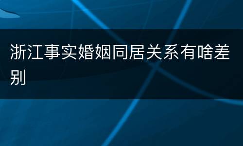 浙江事实婚姻同居关系有啥差别
