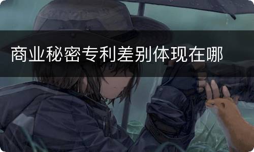 商业秘密专利差别体现在哪