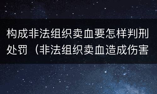 构成非法组织卖血要怎样判刑处罚（非法组织卖血造成伤害构成什么罪）