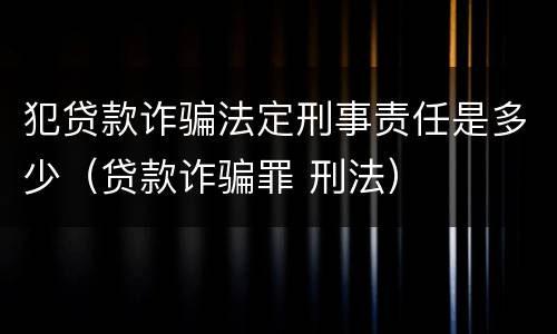 犯贷款诈骗法定刑事责任是多少（贷款诈骗罪 刑法）