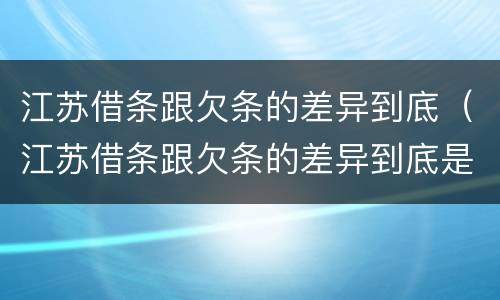 江苏借条跟欠条的差异到底（江苏借条跟欠条的差异到底是什么）