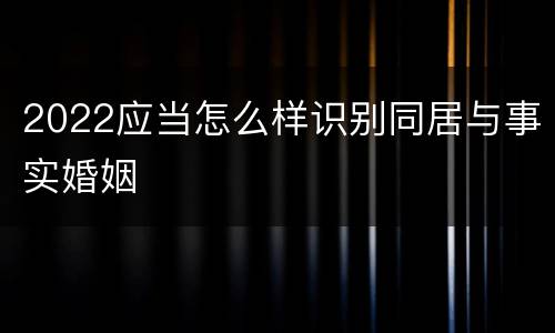 2022应当怎么样识别同居与事实婚姻