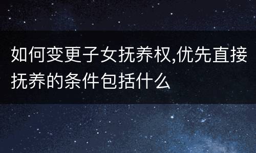 如何变更子女抚养权,优先直接抚养的条件包括什么