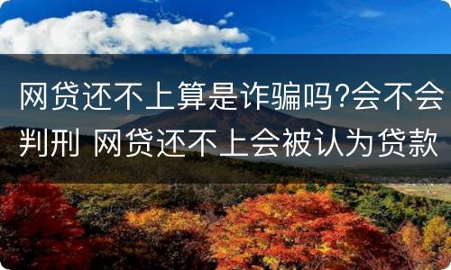 网贷还不上算是诈骗吗?会不会判刑 网贷还不上会被认为贷款诈骗罪吗
