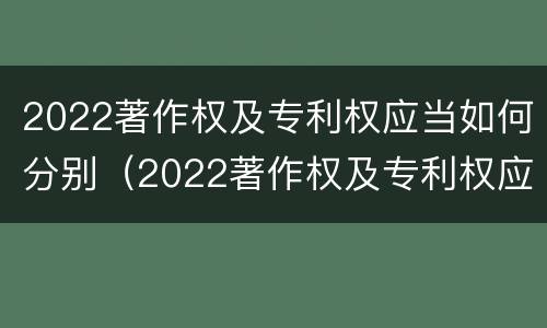 2022著作权及专利权应当如何分别（2022著作权及专利权应当如何分别保护）