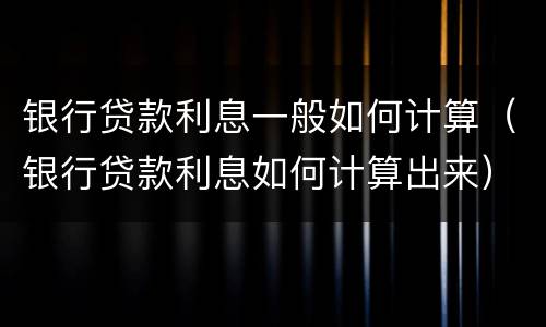 银行贷款利息一般如何计算（银行贷款利息如何计算出来）