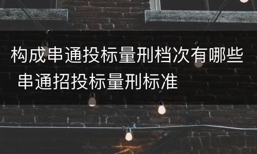 构成串通投标量刑档次有哪些 串通招投标量刑标准
