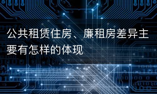 公共租赁住房、廉租房差异主要有怎样的体现