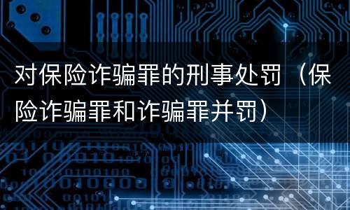 对保险诈骗罪的刑事处罚（保险诈骗罪和诈骗罪并罚）