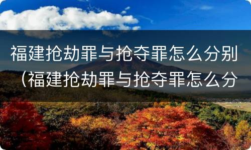福建抢劫罪与抢夺罪怎么分别（福建抢劫罪与抢夺罪怎么分别判决）