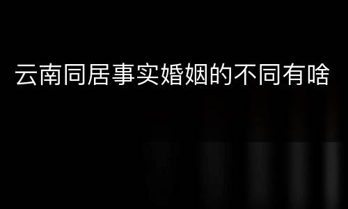 云南同居事实婚姻的不同有啥