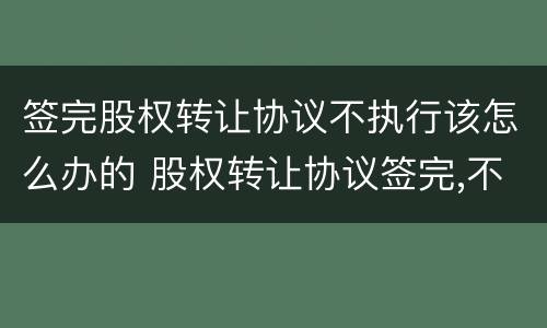 签完股权转让协议不执行该怎么办的 股权转让协议签完,不去办理怎么办