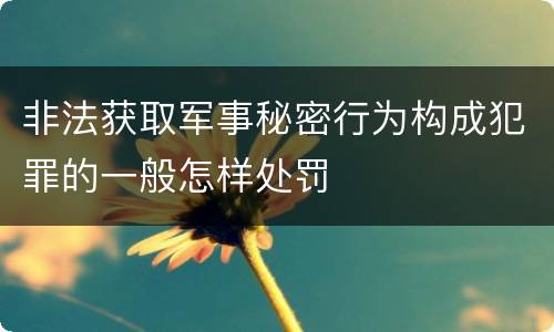 非法获取军事秘密行为构成犯罪的一般怎样处罚