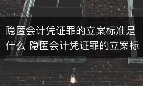 隐匿会计凭证罪的立案标准是什么 隐匿会计凭证罪的立案标准是什么