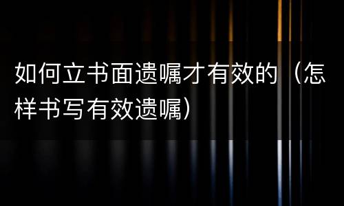 如何立书面遗嘱才有效的（怎样书写有效遗嘱）