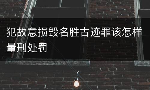 犯故意损毁名胜古迹罪该怎样量刑处罚