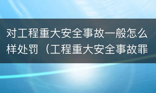 对工程重大安全事故一般怎么样处罚（工程重大安全事故罪和重大安全事故）