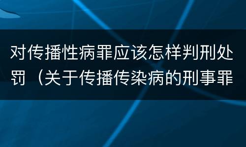 对传播性病罪应该怎样判刑处罚（关于传播传染病的刑事罪名）