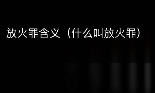 放火罪含义（什么叫放火罪）