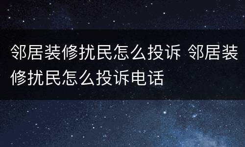 邻居装修扰民怎么投诉 邻居装修扰民怎么投诉电话