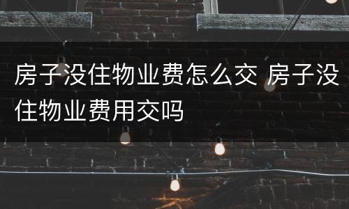 房子没住物业费怎么交 房子没住物业费用交吗