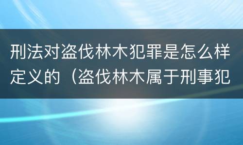 刑法对盗伐林木犯罪是怎么样定义的（盗伐林木属于刑事犯罪吗）