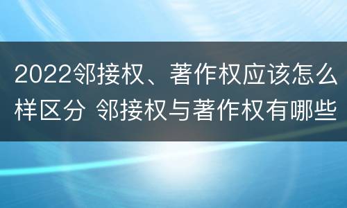 2022邻接权、著作权应该怎么样区分 邻接权与著作权有哪些区别?