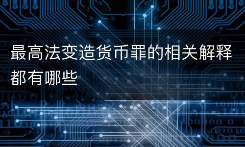 最高法变造货币罪的相关解释都有哪些