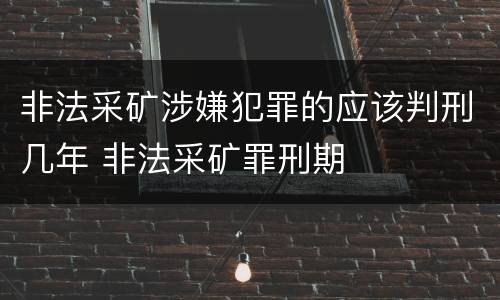 非法采矿涉嫌犯罪的应该判刑几年 非法采矿罪刑期