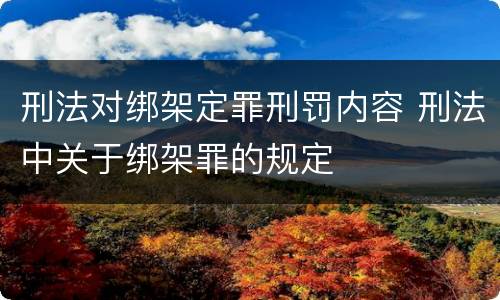 刑法对绑架定罪刑罚内容 刑法中关于绑架罪的规定