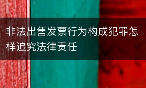 非法出售发票行为构成犯罪怎样追究法律责任