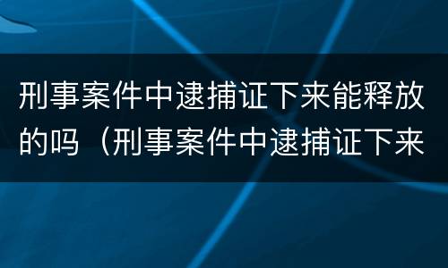 刑事案件中逮捕证下来能释放的吗（刑事案件中逮捕证下来能释放的吗知乎）