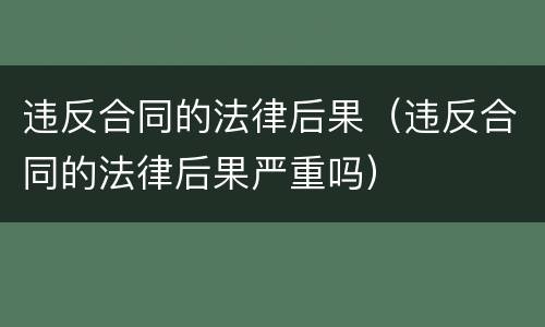 违反合同的法律后果（违反合同的法律后果严重吗）