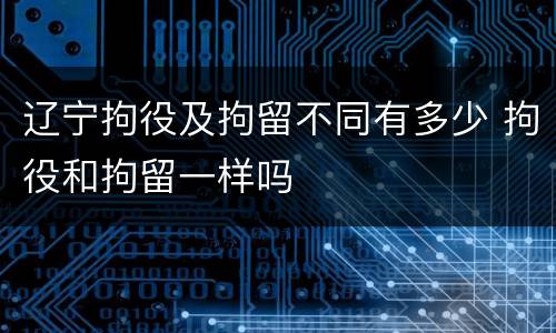 辽宁拘役及拘留不同有多少 拘役和拘留一样吗