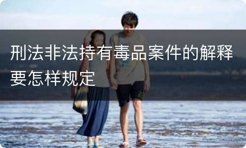 刑法非法持有毒品案件的解释要怎样规定