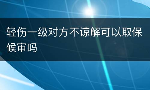 轻伤一级对方不谅解可以取保候审吗