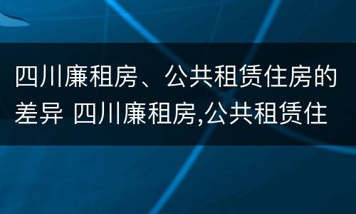 四川廉租房、公共租赁住房的差异 四川廉租房,公共租赁住房的差异分析