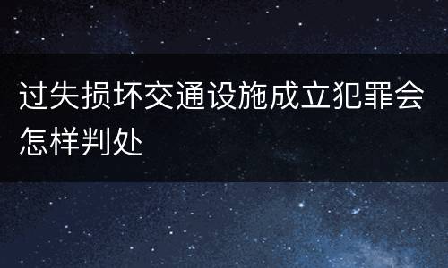 过失损坏交通设施成立犯罪会怎样判处